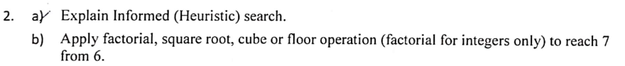 ay Explain Informed (Heuristic) search.
b) Apply factorial, square root, cube or floor operation (factorial for integers only) to reach 7
from 6.
2.
