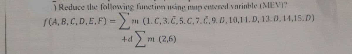 ) Reduce the following function using map entered varinble (MEVY?
f(A, B, C,D,E.F) =
3 > m (1.C,3. C,5.C, 7.C,9. D, 10,11.D, 13. D, 14,15. D)
%3D
1),m (2,6)
+d
