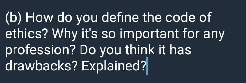 (b) How do you define the code of
ethics? Why it's so important for any
profession? Do you think it has
drawbacks? Explained?
