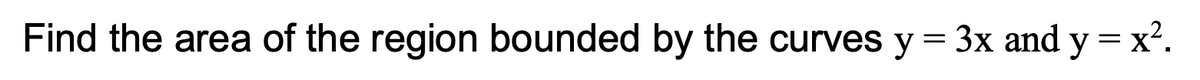 Find the area of the region bounded by the curves y = 3x and y = x?.

