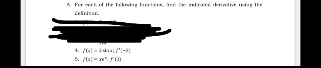 A. For each of the following functions, find the indicated derivative using the
definition.
4. f(x) = 2 sin x; f'(-3)
5. f(x) = xe*; f'(1)
