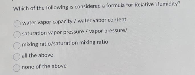 Which of the following is considered a formula for Relative Humidity?
O water vapor capacity / water vapor content
saturation vapor pressure / vapor pressure/
mixing ratio/saturation mixing ratio
all the above
none of the above