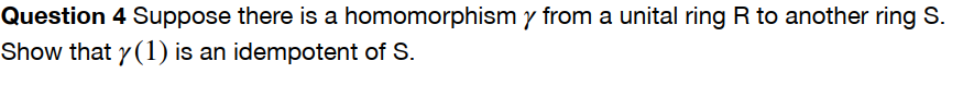 Question 4 Suppose there is a homomorphism y from a unital ring R to another ring S.
Show that y(1) is an idempotent of S.
