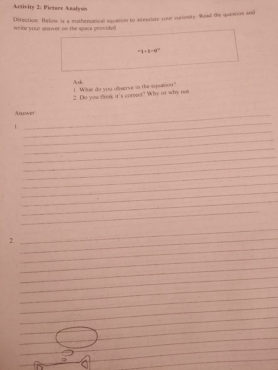 Activity 2: Picture Analysis
write your answer on the space provided.
"1+1=0"
Ask:
1. What do you observe in the equation?
2. Do you think it's correct? Why or why not.
Answer:
1
2.
