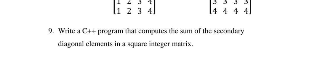 2 3 4
3 3 3
1 2 3 4]
[4 4 4 4]
9. Write a C++ program that computes the sum of the secondary
diagonal elements in a square integer matrix.
