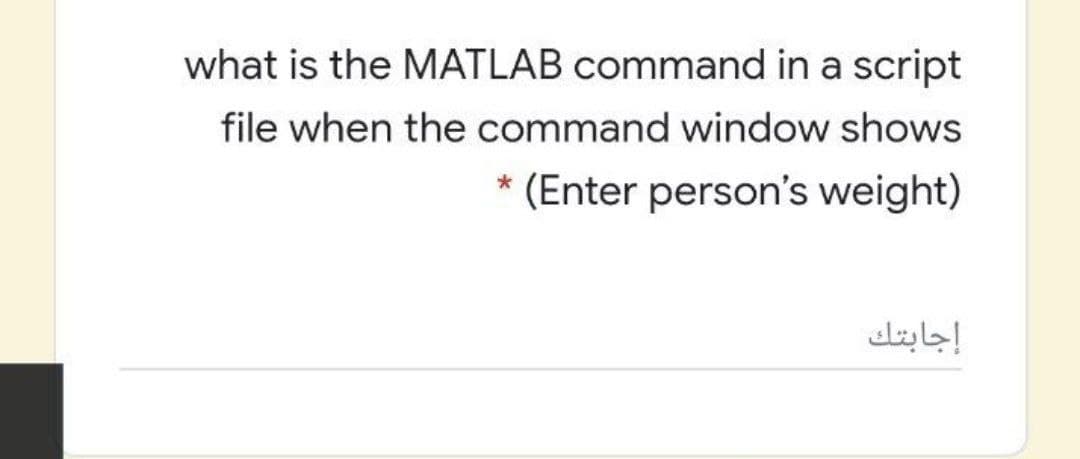 what is the MATLAB command in a script
file when the command window shows
* (Enter person's weight)
إجابتك
