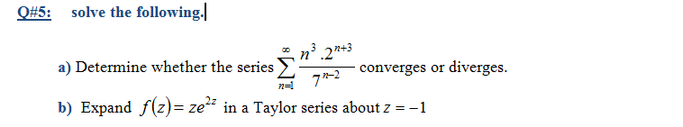 Q#5: solve the following.
a) Determine whether the series
n .2*+3
converges or diverges.
7-2
n=1
b) Expand f(z)= ze" in a Taylor series about z =-1
