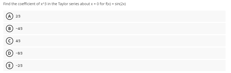 Find the coefficient of x^3 in the Taylor series about x = 0 for f(x) = sin(2x)
(А) 23
В) -43
43
D) -83
E) -23
