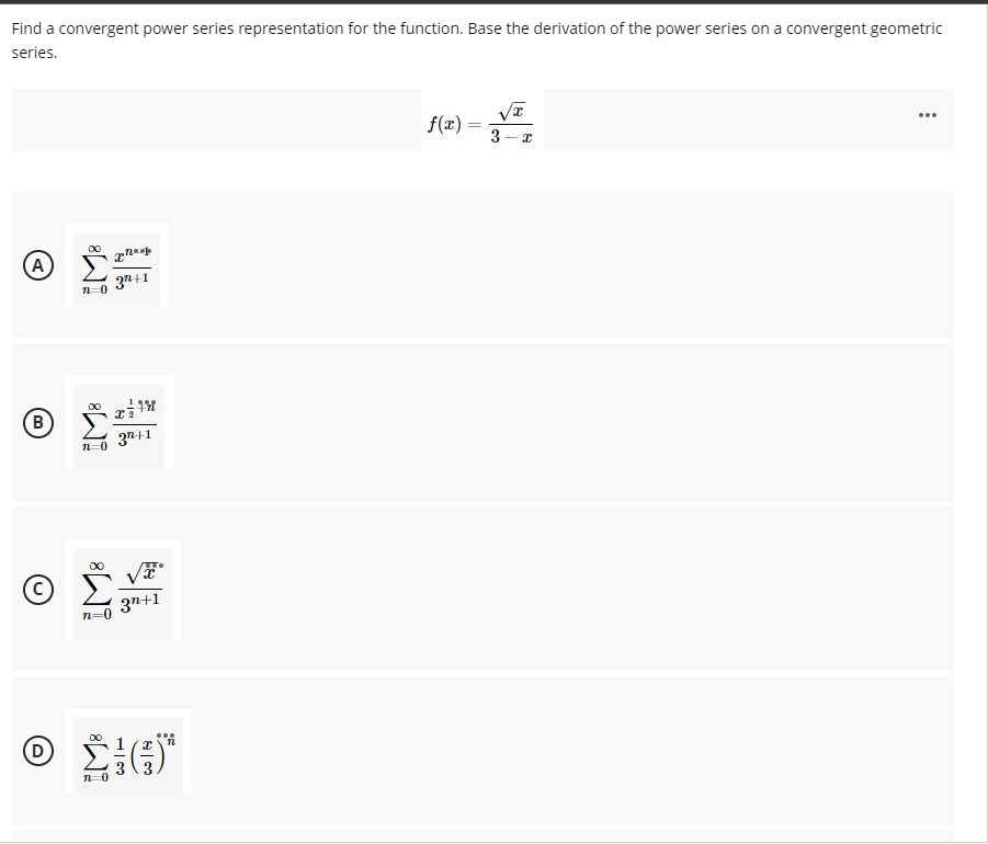 Find a convergent power series representation for the function. Base the derivation of the power series on a convergent geometric
series.
f(x) =
3
(A
3n+1
B)
n0 3n+1
3n+1
D
