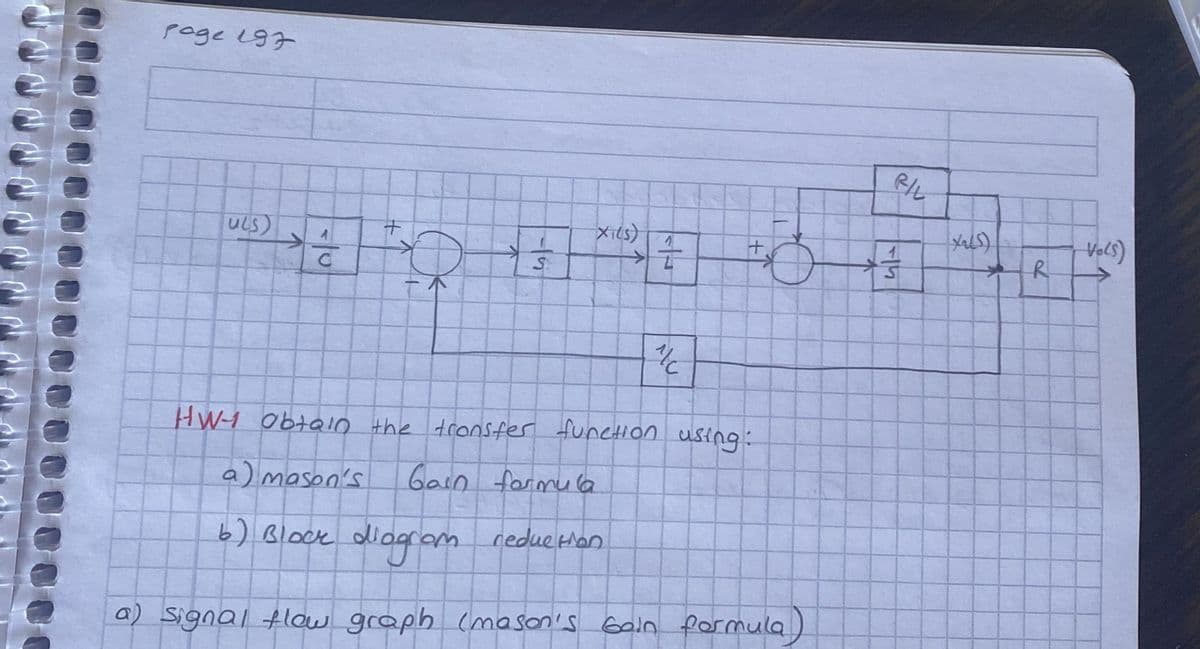 роде 197
ULS)
+
Xits)
>
C
S
+
FIL
1/C
HW-1 obtain the transfer function using:
a) mason's
Gain formula
6) Block diagram
reduetan
a) signal flow graph (mason's Gain formula)
Xals)
Vols)
R