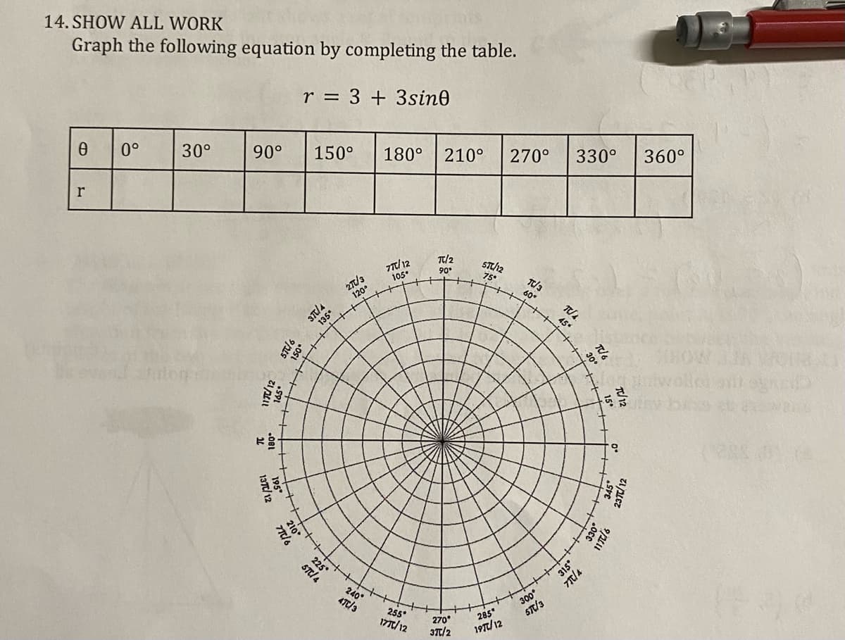 14. SHOW ALL WORK
Graph the following equation by completing the table.
r = 3 +3sine
0°
30°
90°
150°
180°
210°
270°
330°
360°
T/2
90
ST/2
75°
27/3
120°
105.
T/3
60
225
STe/4
315
240°
4TC/3
300°
STt/3
255°
17T/12
270°
3T/2
285
19T/12
T/12
30°
237/12
9/1
45
ORI
195
137/ 12
