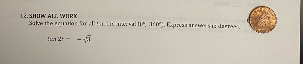 SHOW LIA WOL
12. SHOW ALL WORK
Solve the equation for all t in the interval [0°, 360°). Express answers in degrees.
tan 2t = -√3
UNTIED JA
Yeast