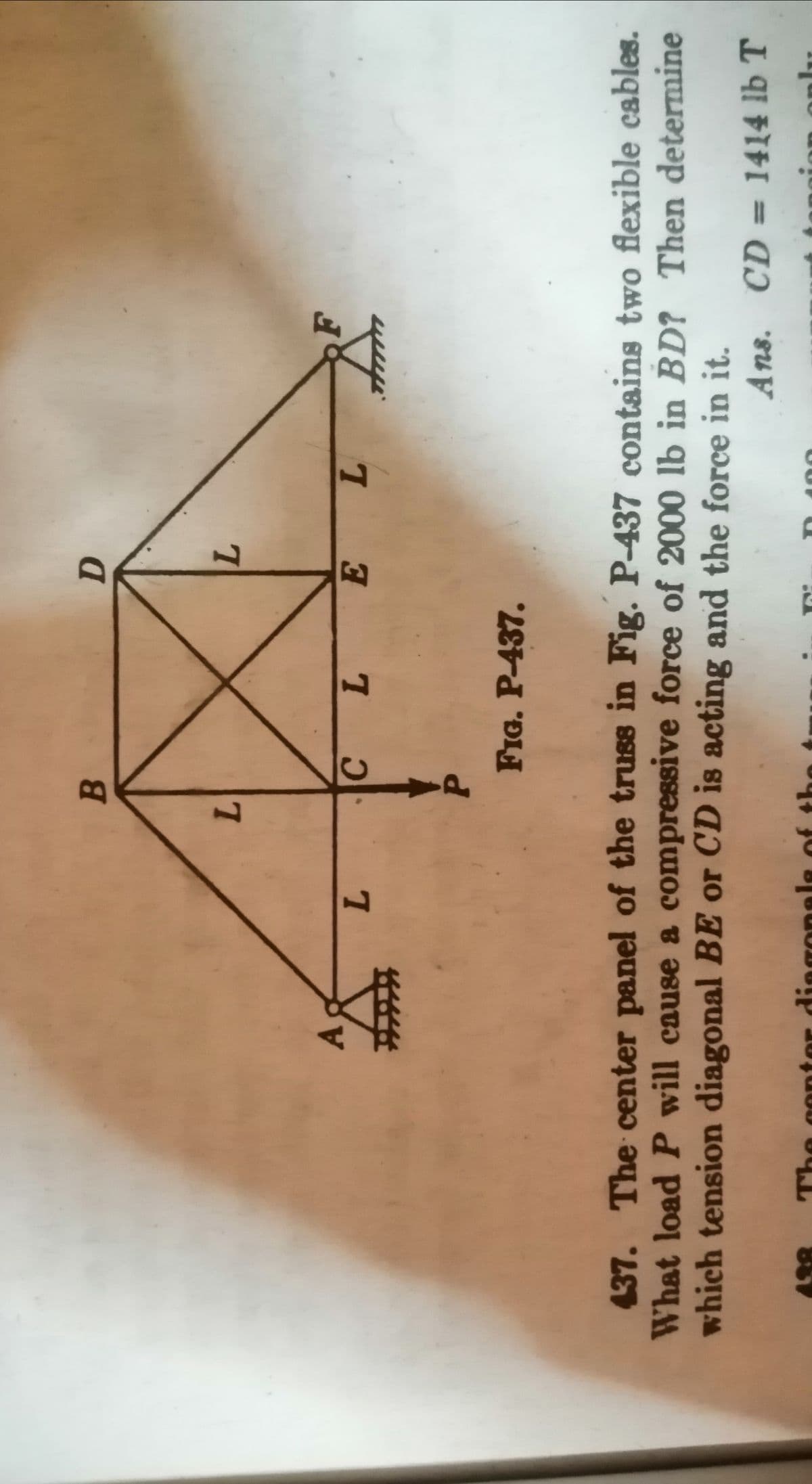 B.
7.
C
7.
7.
FIG. P-437.
437. The center panel of the truss in Fig. P-437 contains two flexible cables.
What load P will cause a compressive force of 2000 lb in BD? Then determine
which tension diagonal BE or CD is acting and the force in it.
Ans. CD = 1414 lb T
dingonele
