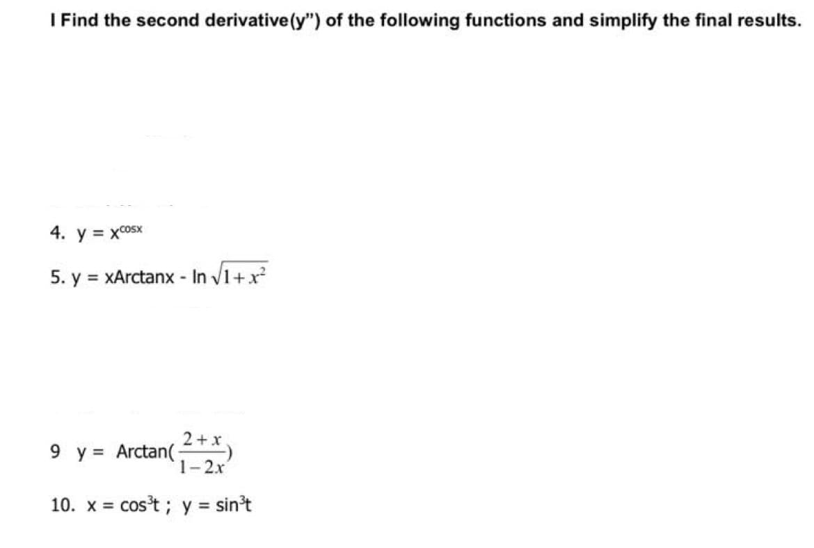 I Find the second derivative(y") of the following functions and simplify the final results.
4. y = xcosx
5. y = xArctanx - In V1+x
9 y = Arctan(-
1-2х
2+x,
10. x = cos't; y = sin't
%3D
%3D
