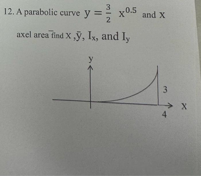 3
12. A parabolic curve y =
2
x0.5 and X
axel area find x,y, Ix, and ly
y
3
> X
4