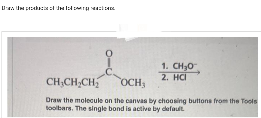 Draw the products of the following reactions.
C.
1. CH₂0
2. HCI
CH3CH₂CH₂
OCH 3
Draw the molecule on the canvas by choosing buttons from the Tools
toolbars. The single bond is active by default.