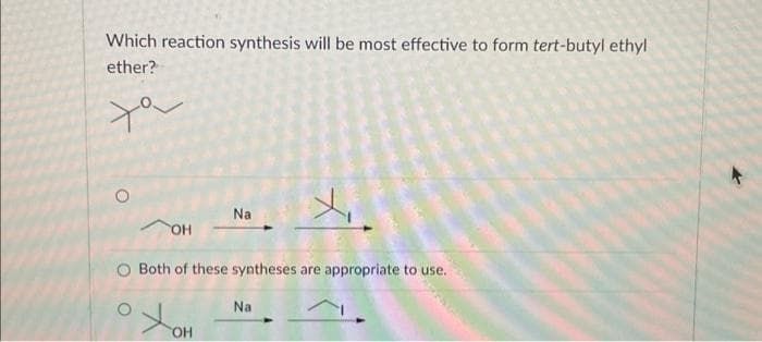 Which reaction synthesis will be most effective to form tert-butyl ethyl
ether?
you
O
OH
Na
x₁
O Both of these syntheses are appropriate to use.
OXOH
OH
Na