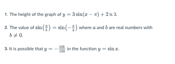 1. The height of the graph of y = 3 sin(x – 7) + 2 is 3.
2. The value of sin() = sin(-) where a and b are real numbers with
b#0.
101
3. It is possible that y =
in the function y = sin x.
102
