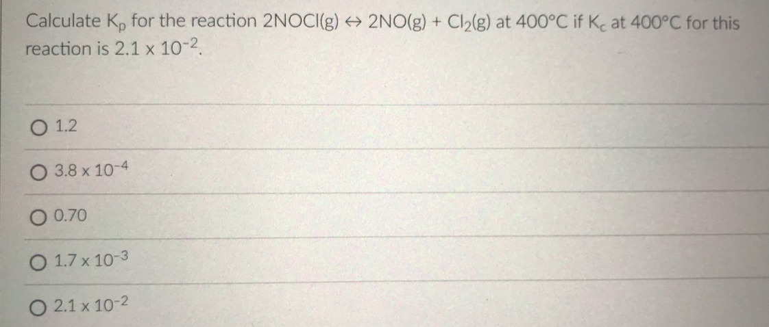 Calculate K, for the reaction 2NOCI(g) 2NO(g) + Cl2(g) at 400°C if Kc at 400°C for this
reaction is 2.1 x 10-2.
O 1.2
3.8 x 10-4
0.70
O 1.7 x 10-3
O 2.1 x 10-2
