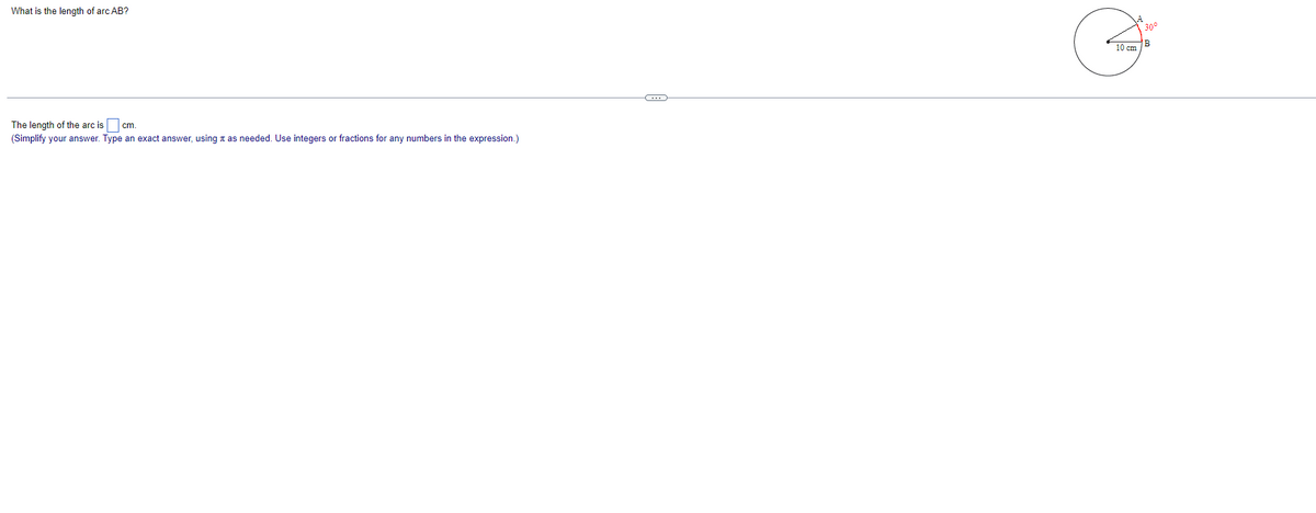 What is the length of arc AB?
30°
B
10 cm
The length of the arc is cm.
(Simplify your answer. Type an exact answer, using a as needed. Use integers or fractions for any numbers in the expression.)
