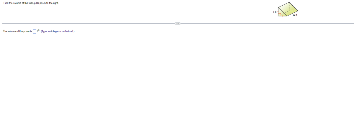 Find the volume of the triangular prism to the right.
12 ft
The volume of the prism is ft. (Type an integer or a decimal.)
