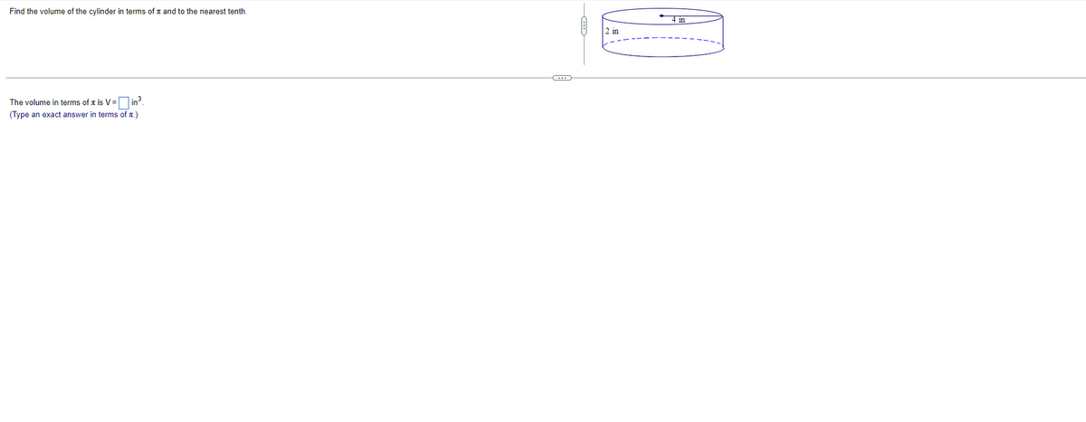 Find the volume of the cylinder in terms of x and to the nearest tenth.
4 in
2 in
The volume in terms of t is V= in.
(Type an exact answer in terms of T.)
