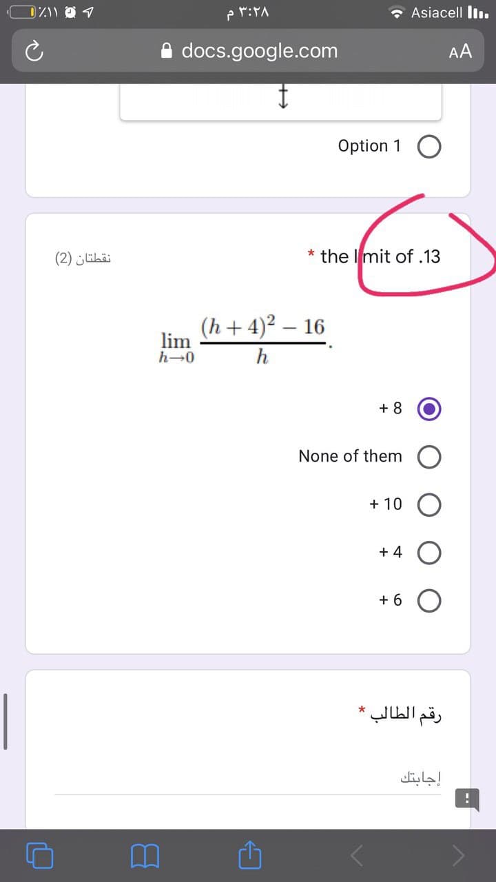 ۳:۲۸ م
- Asiacell liı.
docs.google.com
AA
Option 1 O
نقطتان )2(
* the Imit of .13
(h + 4)² – 16
lim
h-0
h
+ 8
None of them
+ 10
+ 4
+ 6
رقم الطالب ،
إجابتك
