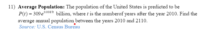 **11) Average Population:** The population of the United States is predicted to be \( P(t) = 309e^{0.0087t} \) billion, where \( t \) is the number of years after the year 2010. Find the average annual population between the years 2010 and 2110.  
*Source: U.S. Census Bureau*