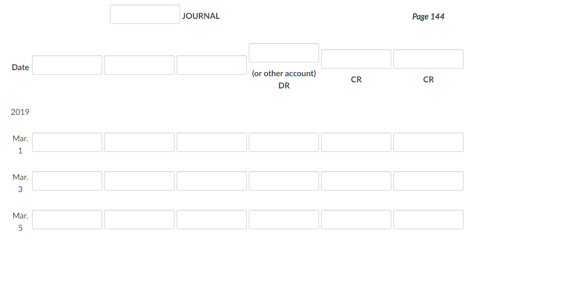 JOURNAL
Page 144
Date
(or other account)
CR
CR
DR
2019
Mar.
1
Mar.
3
Mar.
