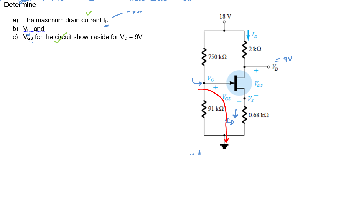 Detefmine
18 V
a) The maximum drain current Ip
b) Vp and
c) Vos for the circuit shown aside for VD = 9V
2 k2
750 k2
+
VG
Vos
+
VGS
91 k2
0.68 k2
