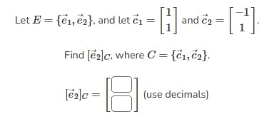 Let E = {€1₁, 2}, and let c₁ = [1] and 2 = [1¹]
Find [e2]c, where C = {c₁, c2}.
[e₂]c =
(use decimals)