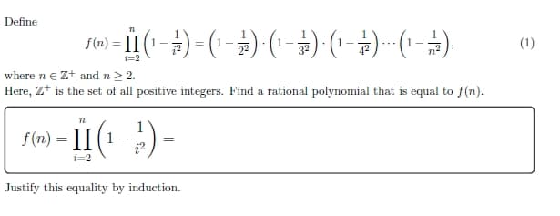 Define
2)-(-)-(-)-(-)-(-)--( - )
= 1-
f(n)= (1-
f(n)= II (1
-I(-)-
i=2
1=2
where ne Z+ and n ≥ 2.
Here, Z+ is the set of all positive integers. Find a rational polynomial that is equal to f(n).
=
3²
Justify this equality by induction.
4²
(1)