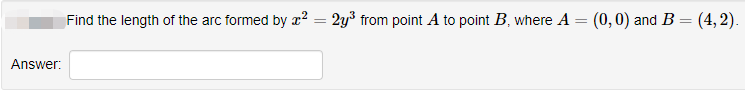 Answer:
Find the length of the arc formed by x² = 2y³ from point A to point B, where A = (0,0) and B = (4,2).