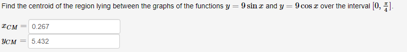 Find the centroid of the region lying between the graphs of the functions y = 9 sin x and y
=
9 cos z over the interval [0, 4].
ICM 0.267
усм 5.432