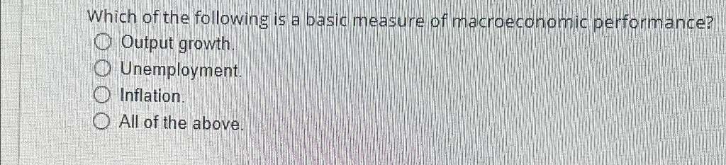 Which of the following is a basic measure of macroeconomic performance?
Output growth.
Unemployment.
Inflation.
O All of the above.