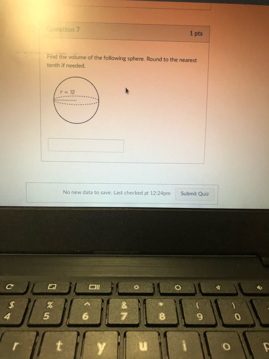 Question 7
1 pts
Find the volume of the following sphere. Round to the nearest
tenth if needed.
r = 12
No new data to save. Last checked at 12:24pm
Submit Quiz
Ce
$4
&
4
5
6.
7.
r
