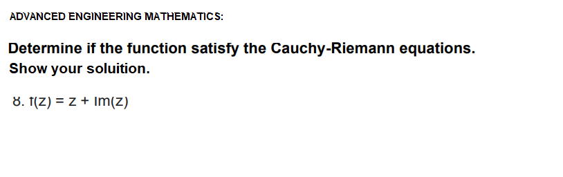 ADVANCED ENGINEERING MATHEMATICS:
Determine if the function satisfy the Cauchy-Riemann equations.
Show your soluition.
8. f(Z) = z + Im(z)
