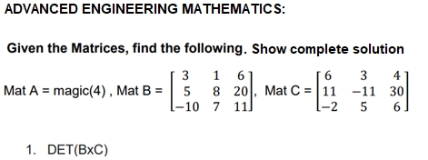 ADVANCED ENGINEERING MATHEMATICS:
Given the Matrices, find the following. Show complete solution
3
1 61
3
[6
8 20, Mat C = |11 -11 30
l-2
4
Mat A = magic(4), Mat B = 5
l-10 7 111
5
6
1. DET(BxC)
