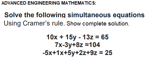 ADVANCED ENGINEERING MATHEMATICS:
Solve the following simultaneous equations
Using Cramer's rule. Show complete solution.
10x + 15y - 13z = 65
7x-3y+8z =104
-5x+1x+5y+2z+9z = 25
