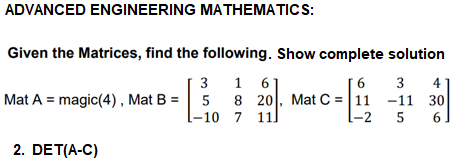ADVANCED ENGINEERING MATHEMATICS:
Given the Matrices, find the following. Show complete solution
3
1 61
3
[6
8 20, Mat C = |11 -11 30
l-2
1
4
Mat A = magic(4) , Mat B = 5
[ 11l
–10 7
5
6
2. DET(A-C)
