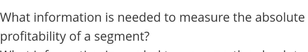 What information is needed to measure the absolute
profitability of a segment?
