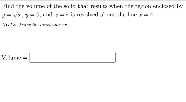 Find the volume of the solid that results when the region enclosed by
y = Vx, y =
= 0, and x = 4 is revolved about the line x = 4.
NOTE: Enter the exact answer.
Volume
