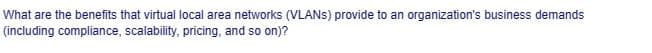 What are the benefits that virtual local area networks (VLANS) provide to an organization's business demands
(including compliance, scalability, pricing, and so on)?