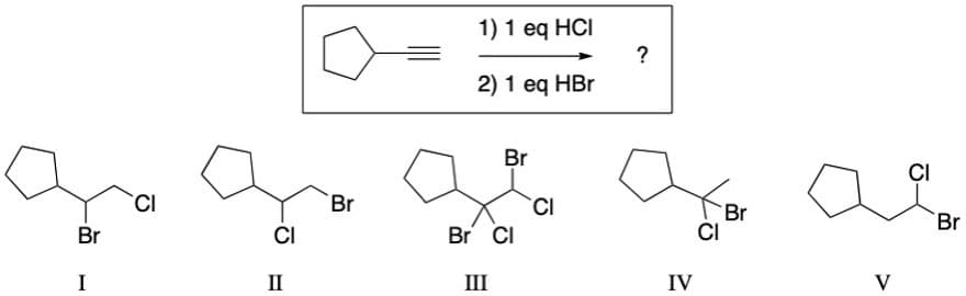 1) 1 eq HCI
?
2) 1 eq HBr
Br
ÇI
CI
Br
CI
Br
CI
Br
Br
CI
Br CI
I
II
III
IV
V
