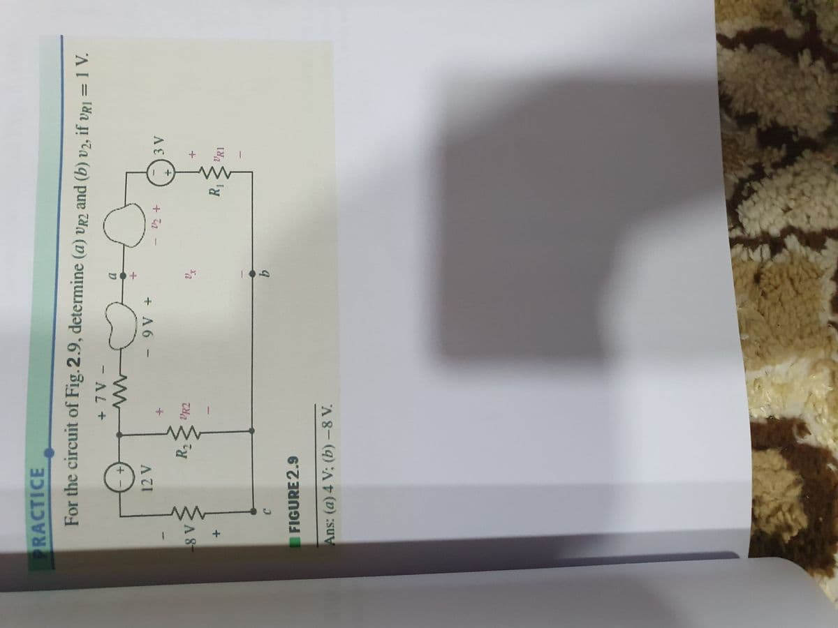 PRACTICE
For the circuit of Fig.2.9, determine (a) vr2 and (b) v2, if vr1=1V.
+.
+ A6 -
A8
C.
FIGURE 2.9
Ans: (a) 4 V; (b)-8 V.
