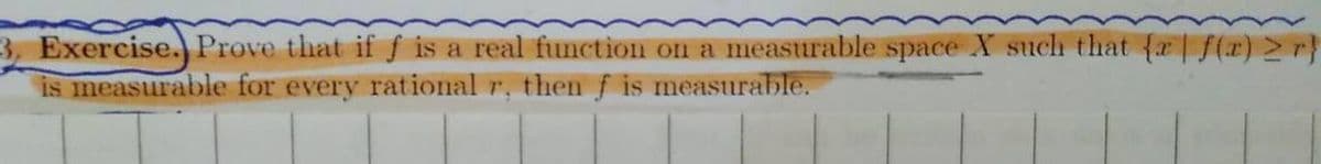 3, Exercise.) Prove that if f is a real function on a measurable space X such that {a| f(2) 2r}
is measurable for every rational r, then f is measurable.
