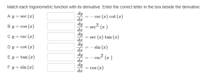 Match each trigonometric function with its derivative. Enter the correct letter in the box beside the derivative.
dy
A.y = sec (x)
-csc (x) cot (x)
dx
dy
B.y = cos(x)
C.y = csc (x)
D.y = cot (x)
E.y = tan (x)
F. y = sin(x)
dx
dy
da
dy
dx
dy
dx
dy
dx
= sec² (x )
= sec (z) tan (x)
||
==
sin (z)
-csc² (x)
= cos(x)