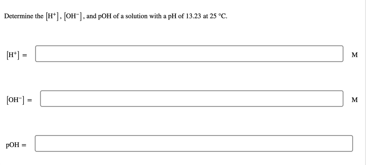 Determine the H+], [OH-], and pOH of a solution with a pH of 13.23 at 25 °C.
[H*] =
M
[OH"] =
M
РОН
