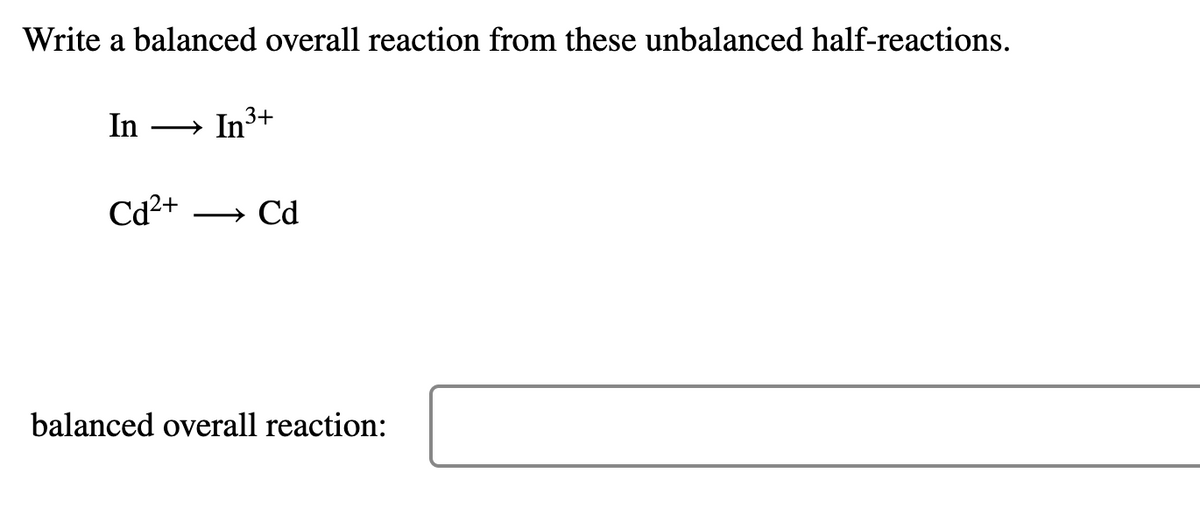 Write a balanced overall reaction from these unbalanced half-reactions.
In
In3+
Cd2+
Cd
-
balanced overall reaction:
