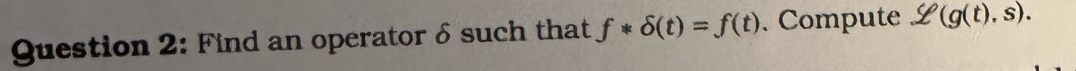 Question 2: Find an operator 6 such that f* 6(t) = f(t). Compute L(g(t).s).